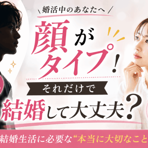 「顔がタイプ！」それだけで結婚して大丈夫？婚活で本当に大切なこと